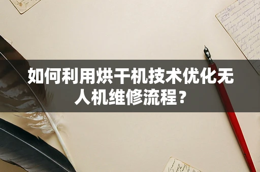 如何利用烘干机技术优化无人机维修流程？