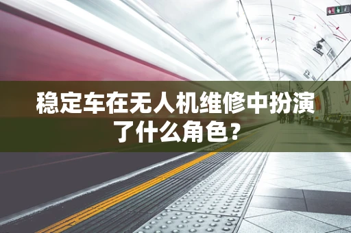 稳定车在无人机维修中扮演了什么角色？