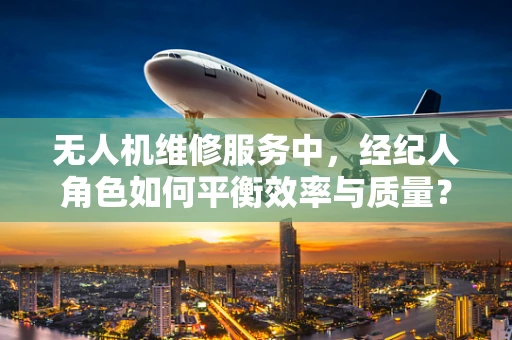 无人机维修服务中，经纪人角色如何平衡效率与质量？