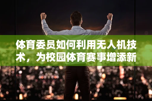体育委员如何利用无人机技术，为校园体育赛事增添新视角？