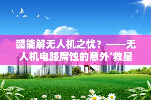 醋能解无人机之忧？——无人机电路腐蚀的意外‘救星’