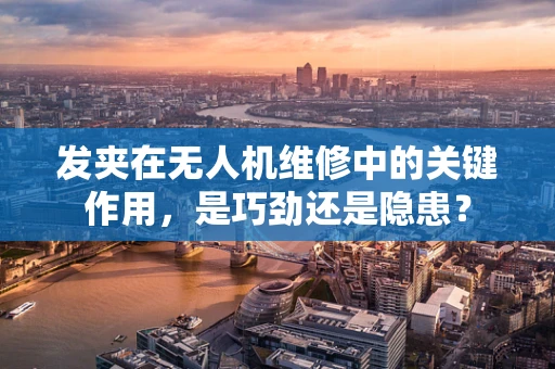 发夹在无人机维修中的关键作用，是巧劲还是隐患？
