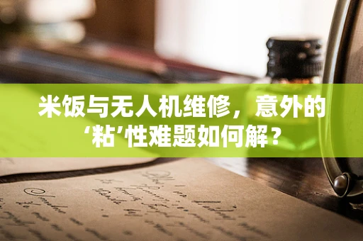 米饭与无人机维修，意外的‘粘’性难题如何解？
