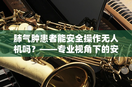 肺气肿患者能安全操作无人机吗？——专业视角下的安全考量