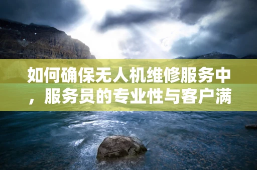 如何确保无人机维修服务中，服务员的专业性与客户满意度并重？