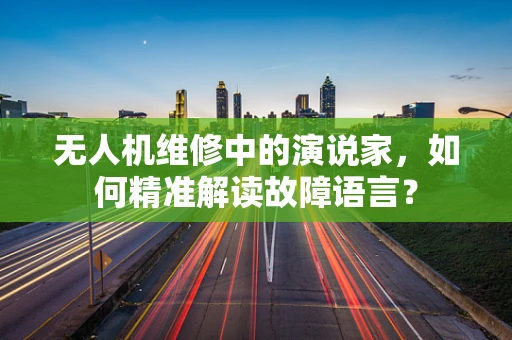 无人机维修中的演说家，如何精准解读故障语言？