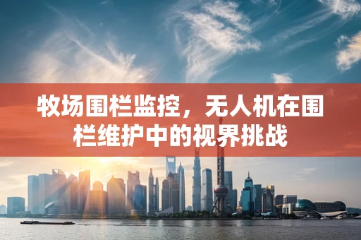 牧场围栏监控，无人机在围栏维护中的视界挑战