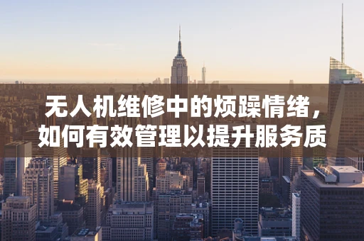 无人机维修中的烦躁情绪，如何有效管理以提升服务质量？