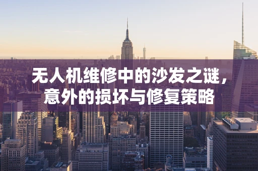 无人机维修中的沙发之谜，意外的损坏与修复策略
