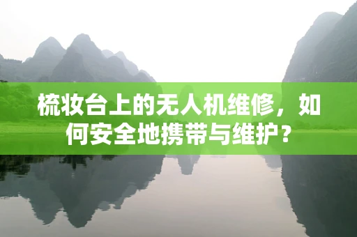 梳妆台上的无人机维修，如何安全地携带与维护？