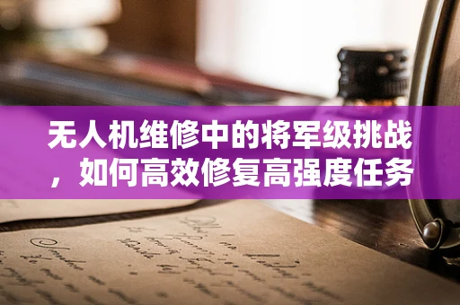 无人机维修中的将军级挑战，如何高效修复高强度任务中的损伤？