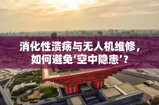 消化性溃疡与无人机维修，如何避免‘空中隐患’？