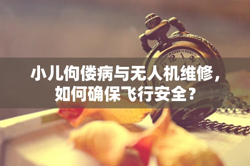 小儿佝偻病与无人机维修，如何确保飞行安全？