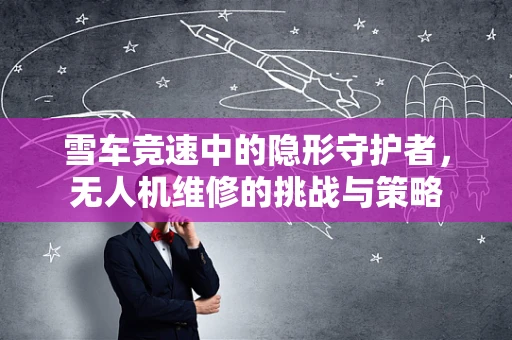 雪车竞速中的隐形守护者，无人机维修的挑战与策略