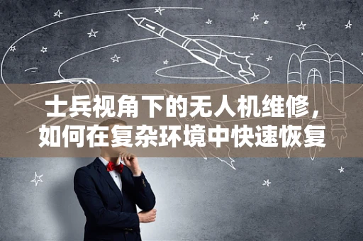 士兵视角下的无人机维修，如何在复杂环境中快速恢复作战能力？