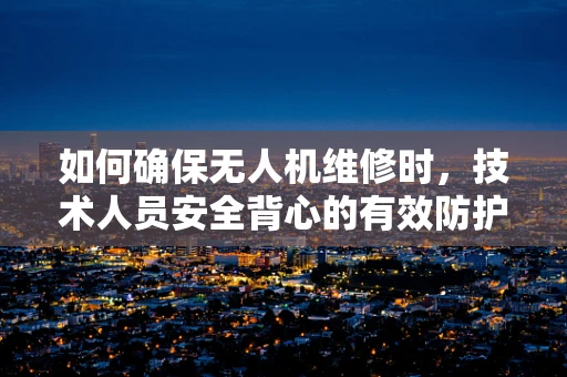如何确保无人机维修时，技术人员安全背心的有效防护？