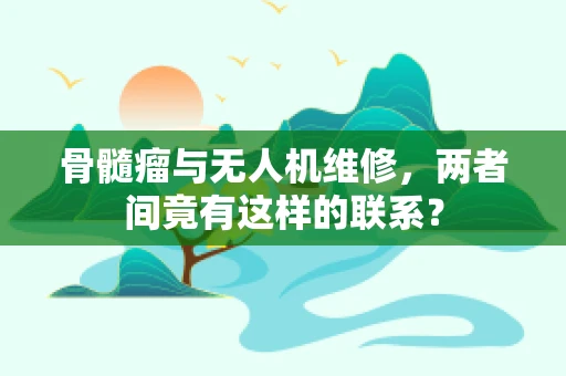 骨髓瘤与无人机维修，两者间竟有这样的联系？