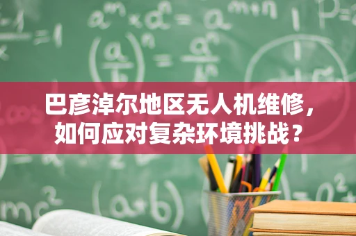 巴彦淖尔地区无人机维修，如何应对复杂环境挑战？