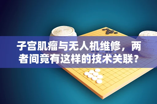 子宫肌瘤与无人机维修，两者间竟有这样的技术关联？