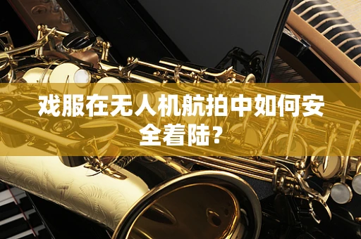 戏服在无人机航拍中如何安全着陆？
