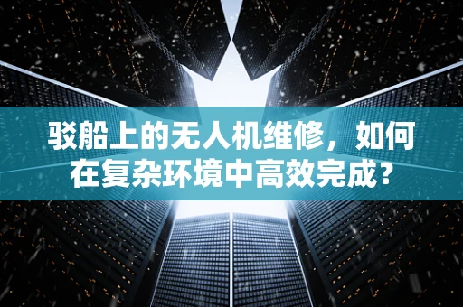 驳船上的无人机维修，如何在复杂环境中高效完成？