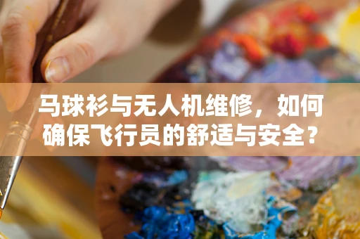 马球衫与无人机维修，如何确保飞行员的舒适与安全？