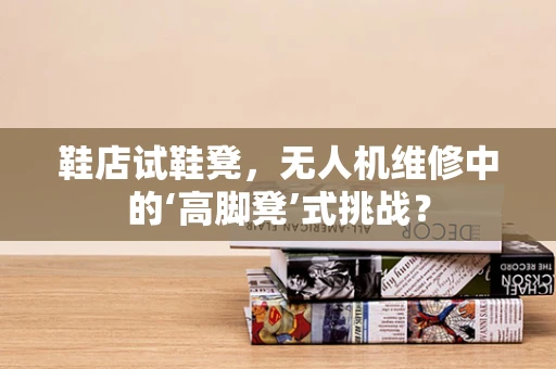 鞋店试鞋凳，无人机维修中的‘高脚凳’式挑战？