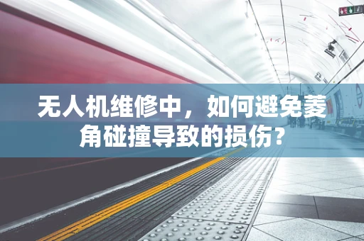 无人机维修中，如何避免菱角碰撞导致的损伤？