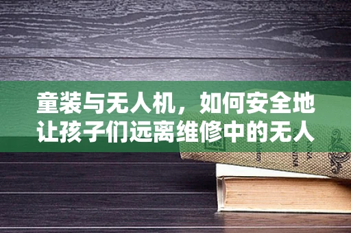 童装与无人机，如何安全地让孩子们远离维修中的无人机？