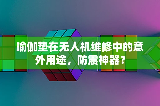 瑜伽垫在无人机维修中的意外用途，防震神器？