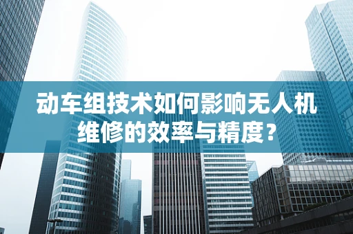 动车组技术如何影响无人机维修的效率与精度？