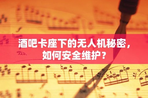 酒吧卡座下的无人机秘密，如何安全维护？