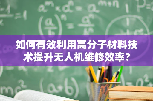 如何有效利用高分子材料技术提升无人机维修效率？