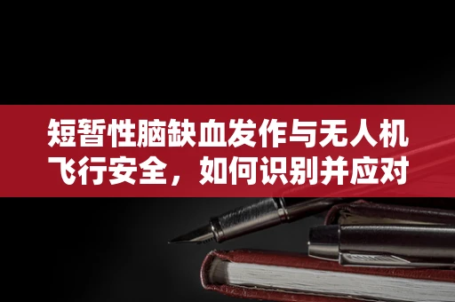 短暂性脑缺血发作与无人机飞行安全，如何识别并应对？
