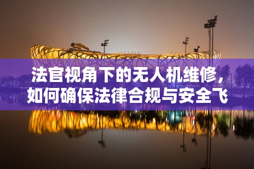 法官视角下的无人机维修，如何确保法律合规与安全飞行？