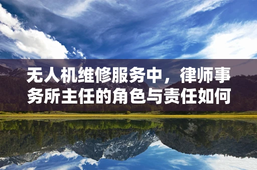 无人机维修服务中，律师事务所主任的角色与责任如何界定？