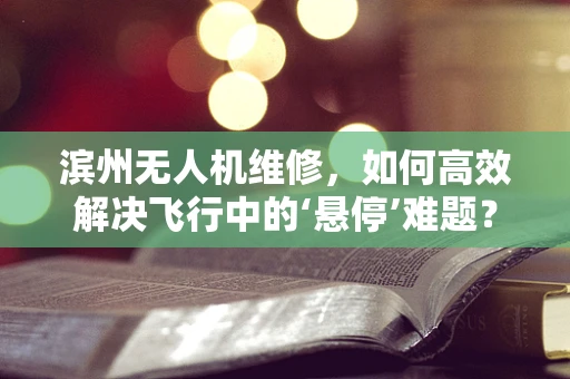 滨州无人机维修，如何高效解决飞行中的‘悬停’难题？