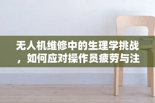 无人机维修中的生理学挑战，如何应对操作员疲劳与注意力分散？