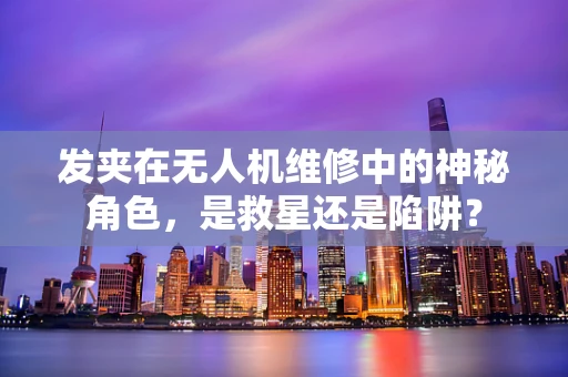 发夹在无人机维修中的神秘角色，是救星还是陷阱？