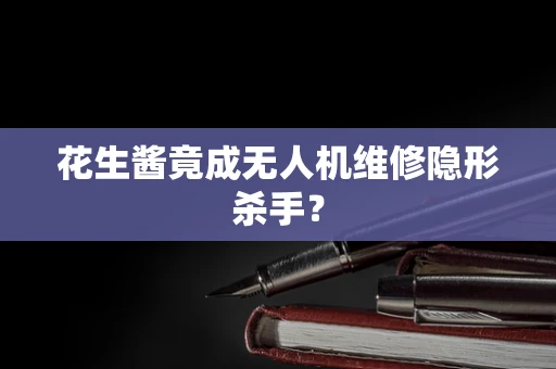 花生酱竟成无人机维修隐形杀手？