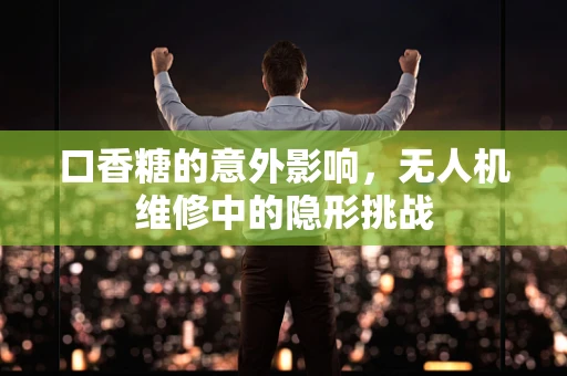 口香糖的意外影响，无人机维修中的隐形挑战