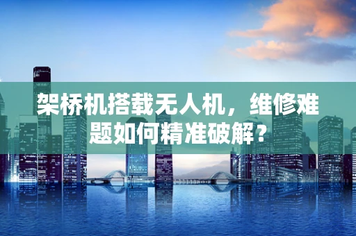 架桥机搭载无人机，维修难题如何精准破解？