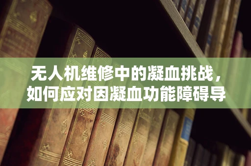 无人机维修中的凝血挑战，如何应对因凝血功能障碍导致的部件故障？