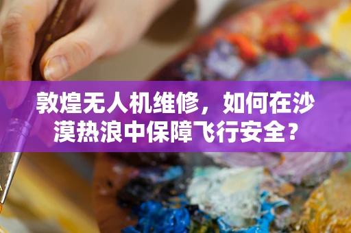 敦煌无人机维修，如何在沙漠热浪中保障飞行安全？