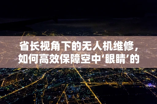 省长视角下的无人机维修，如何高效保障空中‘眼睛’的清晰视野？