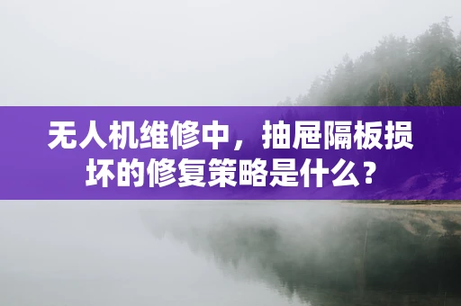 无人机维修中，抽屉隔板损坏的修复策略是什么？