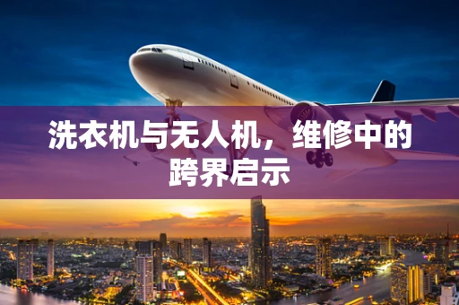 洗衣机与无人机，维修中的跨界启示