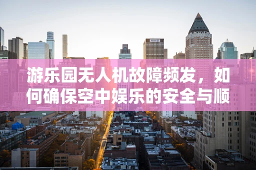 游乐园无人机故障频发，如何确保空中娱乐的安全与顺畅？