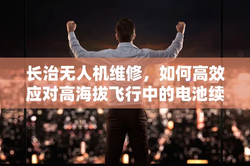 长治无人机维修，如何高效应对高海拔飞行中的电池续航挑战？
