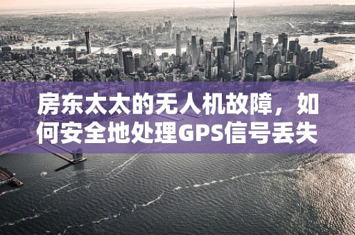 房东太太的无人机故障，如何安全地处理GPS信号丢失问题？